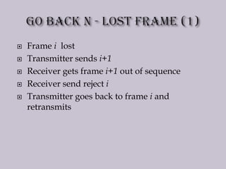  Frame i lost
 Transmitter sends i+1
 Receiver gets frame i+1 out of sequence
 Receiver send reject i
 Transmitter goes back to frame i and
retransmits
 