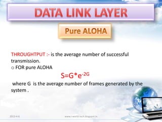 THROUGHTPUT :- is the average number of successful
 transmission.
 o FOR pure ALOHA
                     S=G*e-2G
  where G is the average number of frames generated by the
 system .



2013-4-6                www.i-world-tech.blogspot.in         46
 
