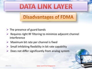  The presence of guard bands
  Requires right RF filtering to minimize adjacent channel
   interference
  Maximum bit rate per channel is fixed
  Small inhibiting flexibility in bit rate capability
  Does not differ significantly from analog system



2013-4-6                 www.i-world-tech.blogspot.in         82
 