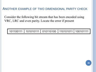 ANOTHER EXAMPLE OF TWO DIMENSIONAL PARITY CHECK
30
Consider the following bit stream that has been encoded using
VRC, LRC and even parity. Locate the error if present
 