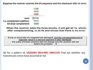 46
Q) For a pattern of, 10101001 00111001 00011101 Find out whether any
transmission errors have occurred or not
 