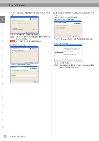 1 インストール


          ④インストール先のフォルダを変更しない場合は               をクリック   ⑥必要に応じて、以下の項目にチェックを入れて、            をクリック
              する                                           する
                                                           ・デスクトップにショートカットを作成する

1                                                          ・タスクトレイにアイコンを表示する




2
3             「インストール準備の完了」の画面が表示されます。
              N    インストール先のフォルダを変更する場合は           を
                   クリックしてください。                             「ドコモケータイdatalinkインストール完了」の画面が表示されます。

4         B        ドライブ直下（C: 、D: 等）は選択できません。
                                                       ⑦        をクリックする
          ⑤        をクリックする


5
6
7             インストール中の画面が表示されます。
                                                           インストールが完了します。
                                                           N    すぐに起動したい場合は、「ドコモケータイdatalinkを起動
                                                                する」にチェックを入れてください。

8
9
10
11
12
13
14
15
16

     12   1. 4 インストールする
 