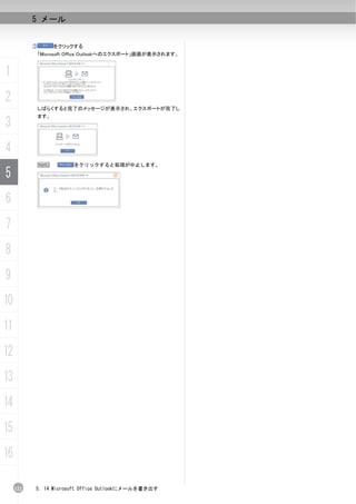 5 メール


           ③         をクリックする
               「Microsoft Office Outlookへのエクスポート」画面が表示されます。


1
2
               しばらくすると完了のメッセージが表示され、エクスポートが完了し
               ます。
3
4
               N          をクリックすると処理が中止します。

5
6
7
8
9
10
11
12
13
14
15
16

     122   5. 14 Microsoft Office Outlookにメールを書き出す
 