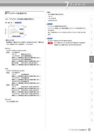 5)種別
                                                                    7   ブックマーク


7.4 ブックマークを追加する                                    以下の種別が表示されます。
                                                   ・iモード

7.4.1 「ブックマークの追加」画面の見かた                            ・フルブラウザ
                                                   ・WLANブラウザ
                                                                                                1
手     順：
                                              6)
                                                                                                2
           1)

                        6)                         「バーコード」画面が表示されます。
                                                   バーコードに設定したい項目を選択してバーコードを作成すること
2)
3)                                                 ができます。
4)
5)
                        7)
                                                   また、生成されたバーコードをクリップボードにコピーすることもでき
                                                   ます。
                                                                                                3
1)書き込み 設定
                                              7)
                                                   ブックマークをWebブラウザで表示できます。
                                                                                                4
     携帯電話に「書き込みする」場合に         が表示されます。「書き込み
                                                   B
                                                   B       iモード用のサイトや、WLANブラウザ用のサイトを表示す
     しない」設定を行うと、淡色表示（        ）になります。


2)タイトル
                                                           る場合には、再現できない文字やタグがあります。
                                                                                                5
     ブックマークのタイトルを入力します。
     N    入力可能文字
          ・iモード：    制限はありません                                                                    6
          ・フルブラウザ: 文字の種類制限なし
          (機種によって携帯電話に書き込める情報が異なります。)
          ・WLANブラウザ:文字の種類制限なし
          (機種によって携帯電話に書き込める情報が異なります。)
                                                                                                7
          最大文字数     半角 文字、全角 文字まで
          (機種によって携帯電話に書き込める情報が異なります。)

3)URL
                                                                                                8
     ブックマークのURLを入力します。
     N    入力可能文字
          ・iモード：    半角英数記号                                                                      9
          (機種によって携帯電話に書き込める情報が異なります。)
          ・フルブラウザ: 半角英数記号
          (機種によって携帯電話に書き込める情報が異なります。)
          ・WLANブラウザ:半角英数記号
                                                                                            10
          (機種によって携帯電話に書き込める情報が異なります。)
     N    最大文字数
          ・iモード:    半角256文字、全角128文字まで
          (機種によって携帯電話に書き込める情報が異なります。)
                                                                                            11
         ・WLANブラウザ: 半角256文字、全角128文字まで
          (機種によって携帯電話に書き込める情報が異なります。)
          ・フルブラウザ: 半角512文字、全角256文字まで
          (機種によって携帯電話に書き込める情報が異なります。)
                                                                                            12
4)フォルダ
     フォルダを選択します。                                                                            13
                                                                                            14
                                                                                            15
                                                                                            16

                                                                       7. 4 ブックマークを追加する   157
 