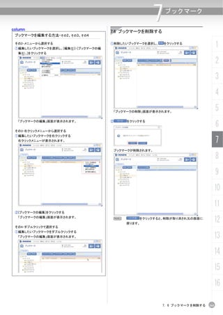 column
                                                     7    ブックマーク


                                      7.6 ブックマークを削除する
 ブックマークを編集する方法-その2、その3、その4

 その2-メニューから選択する
 ①編集したいブックマークを選択し、[編集(E)]-[ブックマークの編
                                      ①削除したいブックマークを選択し、   をクリックする
                                                                                   1
  集(E)...]をクリックする

                                                                                   2
                                                                                   3
                                                                                   4
                                       「ブックマークの削除」画面が表示されます。
                                                                                   5
                                                                                   6
  「ブックマークの編集」画面が表示されます。               ②    をクリックする


 その3-右クリックメニューから選択する
 ①編集したいブックマークを右クリックする
  右クリックメニューが表示されます。                                                                7
                                       ブックマークが削除されます。

                                                                                   8
                                                                                   9
                                                                               10
                                                                               11
 ②[ブックマークの編集]をクリックする
  「ブックマークの編集」画面が表示されます。                N
                                           戻ります。
                                                をクリックすると、削除が取り消され元の画面に
                                                                               12
 その4-ダブルクリックで選択する
 ①編集したいブックマークをダブルクリックする
  「ブックマークの編集」画面が表示されます。                                                        13
                                                                               14
                                                                               15
                                                                               16

                                                          7. 6 ブックマークを削除する   161
 