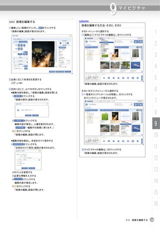 column
                                                     9     マイピクチャ

9.6.2 画像を編集する
                                   画像を編集する方法-その2、その3
①編集したい画像をクリックし、         をクリックする
 「画像の編集」画面が表示されます。                 その2-メニューから選択する
                                   ①[編集(E)]-[マイピクチャの編集(E)...]をクリックする
                                                                                    1
                                                                                    2
                                                                                    3
                                                                                    4
②必要に応じて各項目を変更する                                                                     5
 (C p.186)                          「画像の編集」画面が表示されます。

③目的に応じて、以下のボタンをクリックする
  編集内容を確定し、「画像の編集」画面を閉じる
                                   その3-右クリックメニューから選択する                              6
                                   ①一覧表示エリアにカーソルを移動し、右クリックする
  1)         をクリックする
                                    右クリックメニューが表示されます。
       「画像の保存」画面が表示されます。
                                                                                    7
                                                                                    8
  2)          をクリックする
       編集内容が確定し、上書き保存されます。
       （       …編集中の画像に戻ります。)
                                                                                    9
  3）       をクリックする
       「画像の編集」画面が閉じます。
                                                                                10
  編集内容を確定し、名前を付けて保存する
 1)           をクリックする
       「名前を付けて保存」画面が表示されます。
                                   ②[マイピクチャの編集(E)...]をクリックする
                                                                                11
                                    「画像の編集」画面が表示されます。

                                                                                12
  2)タイトルを変更する
                                                                                13
  3)必要な情報を入力する
  4)         をクリックする
       編集内容が確定します。                                                              14
  5）       をクリックする
       「画像の編集」画面が閉じます。
                                                                                15
                                                                                16

                                                                9.6 画像を編集する   185
 