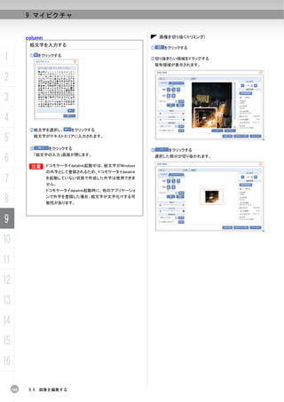 9 マイピクチャ


           column                                          画像を切り抜く(トリミング)
            絵文字を入力する
                                                      ①     をクリックする

1           ①     をクリックする
                                                      ②切り抜きたい領域をドラッグする
                                                       矩形領域が表示されます。


2
3
4
            ②絵文字を選択し、       をクリックする

5             絵文字がテキストエリアに入力されます。


            ③        をクリックする                          ③      をクリックする

6
              「絵文字の入力」画面が閉じます。                            選択した部分が切り抜かれます。

            B
            B       ドコモケータイdatalink起動中は、絵文字がWindows
                    の外字として登録されるため、ドコモケータイdatalink

7                   を起動していない状態で作成した外字は使用できま
                    せん。
                    ドコモケータイdatalink起動時に、他のアプリケーショ

8                   ンで外字を登録した場合、絵文字が文字化けする可
                    能性があります。



9
10
11
12
13
14
15
16

     188    9.6   画像を編集する
 