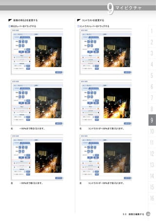 画像の明るさを変更する              コントラストを変更する
                                            9   マイピクチャ


①明るさレバーをドラッグする           ①コントラストレバーをドラッグする

                                                                         1
                                                                         2
                                                                         3
                                                                         4
                                                                         5
                                                                         6
                                                                         7
                                                                         8
                                                                         9
 右     +100％まで明るくなります。    右      コントラストが+100％まで高くなります。
                                                                     10
                                                                     11
                                                                     12
                                                                     13
                                                                     14
 左     -100％まで暗くなります。     左      コントラストが-100％まで低くなります。

                                                                     15
                                                                     16

                                                     9.6 画像を編集する   189
 