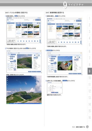 9     マイピクチャ

9.6.4 パソコンの壁紙に設定する             9.6.5 画像情報を変更する

①画像を選択し、   をクリックする             ①画像を選択し、     をクリックする

                                                                                1
                                                                                2
                                                                                3
                                                                                4
 「画像の編集」画面が表示されます。
                                   「画像の編集」画面が表示されます。
                                                                                5
②「PCの壁紙に設定する」の右にある   をクリックする

                                                                                6
                               ②       をクリックする




                                                                                7
                                                                                8
                                                                                9
 壁紙に画像が貼り付けられます。
                                   「画像情報編集」画面が表示されます。
                                                                            10
                               ③必要に応じて内容を編集し、          をクリックする


                                                                            11
                                                                            12
                                編集内容が反映されます。

                                                                            13
                                                                            14
                                                                            15
                                                                            16

                                                            9.6 画像を編集する   191
 