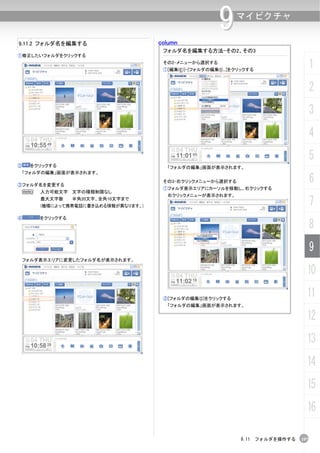 column
                                                          9     マイピクチャ

9.11.2 フォルダ名を編集する
                                       フォルダ名を編集する方法-その2、その3
①修正したいフォルダをクリックする
                                       その2-メニューから選択する
                                       ①[編集(E)]-[フォルダの編集(I)...]をクリックする
                                                                                        1
                                                                                        2
                                                                                        3
                                                                                        4
                                                                                        5
②    をクリックする                            「フォルダの編集」画面が表示されます。
 「フォルダの編集」画面が表示されます。

③フォルダ名を変更する
                                       その3-右クリックメニューから選択する                              6
                                       ①フォルダ表示エリアにカーソルを移動し、右クリックする
 N      入力可能文字 文字の種類制限なし
                                        右クリックメニューが表示されます。
        最大文字数     半角20文字、全角10文字まで
        (機種によって携帯電話に書き込める情報が異なります。)                                                     7
④       をクリックする
                                                                                        8
                                                                                        9
    フォルダ表示エリアに変更したフォルダ名が表示されます。

                                                                                    10

                                       ②[フォルダの編集(I)]をクリックする
                                                                                    11
                                        「フォルダの編集」画面が表示されます。

                                                                                    12
                                                                                    13
                                                                                    14
                                                                                    15
                                                                                    16

                                                                 9.11 フォルダを操作する   197
 