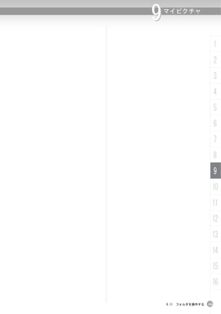 9   マイピクチャ




                           1
                           2
                           3
                           4
                           5
                           6
                           7
                           8
                           9
                       10
                       11
                       12
                       13
                       14
                       15
                       16

    9.11 フォルダを操作する   199
 