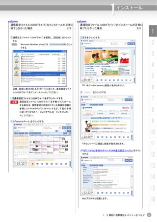 1 インストール

column                                       column
 通信設定ファイル（USBドライバ）のインストールが正常に                 通信設定ファイル（USBドライバ）のインストールが正常に
 終了しなかった場合                 2/9                終了しなかった場合                 3/9
                                                                                          1
 ⑤通信設定ファイル（USBドライバ）を選択し、             をクリック    ②画面をクリックする
  する
  N      Microsoft Windows Vistaでは    をクリッ                                                2
         クする


                                                                                          3
                                                                                          4
                                                                                          5
                                                                                          6
                                                「ドコモケータイdatalink」画面が表示されます。
  以降、画面に表示されるメッセージに従って、通信設定ファイ
  ル（USBドライバ）をアンインストールしてください。                  ③         をクリックする

 【2】通信設定ファイル（USBドライバ）をダウンロードする
 B       通信設定ファイル（USBドライバ）を手動でインストール
                                                                                          7
         する場合は、携帯電話に同梱されている取扱説明書を
         参照しCD-ROMからインストールするか、下記の手順
         に従ってドコモのページよりダウンロードしてインストー                                                       8
         ルしてください。

 ①   「datalinkホーム」をクリックする                                                                 9
                                                                                          10
                                                「ダウンロード(ご確認)」画面が表示されます。                   11
                                              ④「NTTドコモお客様サポート・FOMA通信設定ファイル」をクリッ
                                                  クする
                                                                                          12
                                                                                          13
                                                                                          14
                                                                                          15
                                                Webブラウザが起動します。
                                                                                          16

                                                             1. 9 最初に携帯電話とパソコンをつなぐ   21
 
