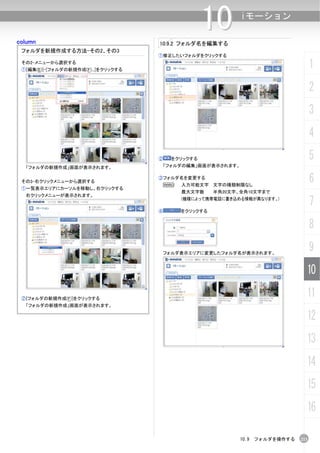 column
                                                    10        iモーション

                                     10.9.2 フォルダ名を編集する
 フォルダを新規作成する方法-その2、その3
                                     ①修正したいフォルダをクリックする
 その2-メニューから選択する
 ①[編集(E)]-[フォルダの新規作成(F)...]をクリックする
                                                                                     1
                                                                                     2
                                                                                     3
                                                                                     4
                                     ②    をクリックする                                    5
  「フォルダの新規作成」画面が表示されます。               「フォルダの編集」画面が表示されます。


 その3-右クリックメニューから選択する
                                     ③フォルダ名を変更する
                                      N      入力可能文字 文字の種類制限なし
                                                                                     6
 ①一覧表示エリアにカーソルを移動し、右クリックする
                                             最大文字数     半角20文字、全角10文字まで
  右クリックメニューが表示されます。
                                             (機種によって携帯電話に書き込める情報が異なります。)
                                                                                     7
                                     ④       をクリックする


                                                                                     8

                                         フォルダ表示エリアに変更したフォルダ名が表示されます。
                                                                                     9
                                                                                 10

 ②[フォルダの新規作成(F)]をクリックする
                                                                                 11
  「フォルダの新規作成」画面が表示されます。

                                                                                 12
                                                                                 13
                                                                                 14
                                                                                 15
                                                                                 16

                                                              10.9 フォルダを操作する   211
 
