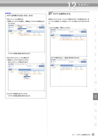 column
                                                       12        メロディ


                                        12.7 メロディを暗号化する
 メロディを削除する方法-その2、その3

 その2-メニューから選択する
 ①削除したいメロディを選択し、[編集(E)]-[メロディの削除(D)]を
                                        暗号化したファイルは、パソコンに保存されるデータが暗号化され、同
                                        じパソコンを使用している他のユーザーから見ることができなくなりま
                                                                                     1
  クリックする                                す。


                                        ①メロディを選択し、 をクリックする                           2
                                                                                     3
                                                                                     4
                                                                                     5
                                                                                     6
  「メロディの削除」画面が表示されます。


 その3-右クリックメニューから選択する                     メロディが暗号化され、一覧表に が表示されます。
 ①削除したいメロディを右クリックする
  右クリックメニューが表示されます。                                                                  7
                                                                                     8
                                                                                     9
                                                                                 10
                                                                                 11
 ②[メロディの削除(D)]をクリックする
  「メロディの削除」画面が表示されます。
                                                                                 12
                                                                                 13
                                                                                 14
                                                                                 15
                                                                                 16

                                                             12.7 メロディを暗号化する   233
 