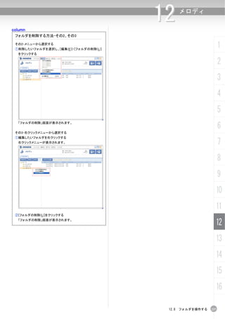 column
                                       12   メロディ


 フォルダを削除する方法-その2、その3

 その2-メニューから選択する
 ①削除したいフォルダを選択し、[編集(E)]-[フォルダの削除(L)]
                                                               1
  をクリックする

                                                               2
                                                               3
                                                               4
                                                               5
                                                               6
  「フォルダの削除」画面が表示されます。


 その3-右クリックメニューから選択する
 ①編集したいフォルダを右クリックする
  右クリックメニューが表示されます。                                            7
                                                               8
                                                               9
                                                           10
                                                           11
 ②[フォルダの削除(L)]をクリックする
  「フォルダの削除」画面が表示されます。
                                                           12
                                                           13
                                                           14
                                                           15
                                                           16

                                        12.8 フォルダを操作する   237
 