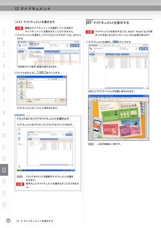 13 マイドキュメント


           13.3.3 マイドキュメントを書き出す                         13.4 マイドキュメントを表示する
           B      複数のマイドキュメントを選択している状態で

1                 マイドキュメントを書き出すことはできません。
           ①マイドキュメントを選択し、[ファイル(F)]-[エクスポート(E)...]をクリッ
                                                        B マイドキュメントを表示するには、Adobe Reader などの表
                                                        B                      ®      ®


                                                             示ソフトをあらかじめインストールしておく必要があります。
            クする

2                                                       ①マイドキュメントを選択し、   をクリックする




3
4           「名前を付けて保存」画面が表示されます。

           ②ファイル名を入力し、         をクリックする

5
6                                                        対応したアプリケーションが起動し表示されます。



7
            マイドキュメントがパソコンに保存されます。

8          column
            ドラッグ＆ドロップでマイドキュメントを書き出す

9           マイドキュメントをデスクトップにドラッグ＆ドロップできます。




10
                                                         N    上記の画像は一例です。
11
12
13
            N     ドラッグ＆ドロップは複数のマイドキュメントを書き

14          B
                  出せます。
                  暗号化したマイドキュメントを書き出すことはできませ
                  ん。


15
16

     242    13. 4 マイドキュメントを表示する
 