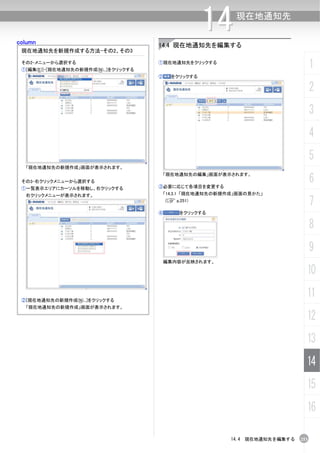 column
                                                       14   現在地通知先


                                       14.4 現在地通知先を編集する
 現在地通知先を新規作成する方法-その2、その3

 その2-メニューから選択する
 ①[編集(E)]-[現在地通知先の新規作成(N)...]をクリックする
                                       ①現在地通知先をクリックする
                                                                                    1
                                       ②     をクリックする

                                                                                    2
                                                                                    3
                                                                                    4
                                                                                    5
  「現在地通知先の新規作成」画面が表示されます。

                                                                                    6
                                           「現在地通知先の編集」画面が表示されます。
 その3-右クリックメニューから選択する
 ①一覧表示エリアにカーソルを移動し、右クリックする             ③必要に応じて各項目を変更する
  右クリックメニューが表示されます。                     「14.3.1 「現在地通知先の新規作成」画面の見かた」
                                           (C p.251)
                                                                                    7
                                       ④        をクリックする


                                                                                    8
                                                                                    9
                                           編集内容が反映されます。

                                                                                10

 ②[現在地通知先の新規作成(N)...]をクリックする
                                                                                11
  「現在地通知先の新規作成」画面が表示されます。

                                                                                12
                                                                                13
                                                                                14
                                                                                15
                                                                                16

                                                           14.4 現在地通知先を編集する   253
 