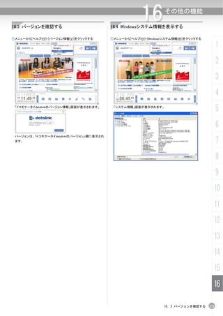 16.3 バージョンを確認する
                                                     16
                                        16.4 Windowsシステム情報を表示する
                                                                その他の機能



①メニューから[ヘルプ(H)]-[バージョン情報(V)]をクリックする     ①メニューから[ヘルプ(H)]-[Windowsシステム情報(W)]をクリックする

                                                                                          1
                                                                                          2
                                                                                          3
                                                                                          4
 「ドコモケータイdatalinkのバージョン情報」画面が表示されます。     「システム情報」画面が表示されます。
                                                                                          5
                                                                                          6
 バージョンは、「ドコモケータイdatalinkのバージョン」欄に表示され
 ます。                                                                                      7
                                                                                          8
                                                                                          9
                                                                                      10
                                                                                      11
                                                                                      12
                                                                                      13
                                                                                      14
                                                                                      15
                                                                                      16

                                                                16. 3 バージョンを確認する    271
 