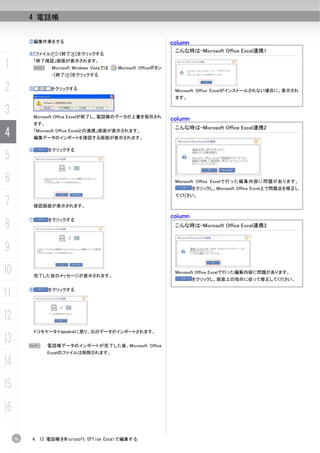 4 電話帳


          ③編集作業をする                                                     column
                                                                        こんな時は-Microsoft Office Excel連携1
          ④[ファイル(F)]-[終了(X)]をクリックする

1          N
              「終了確認」画面が表示されます。
                     Microsoft Windows Vistaでは   Microsoft Officeボタン
                     -[終了(X)]をクリックする


2         ⑤          をクリックする                                            Microsoft Office Excelがインストールされない場合に、表示され
                                                                        ます。


3             Microsoft Office Excelが終了し、電話帳のデータが上書き保存され
                                                                       column
              ます。
                                                                        こんな時は-Microsoft Office Excel連携2
4             「Microsoft Office Excelとの連携」画面が表示されます。
              編集データのインポートを確認する画面が表示されます。

          ⑥         をクリックする
5
6                                                                       Microsoft Office Excelで行った編集内容に問題があります。
                                                                                をクリックし、Microsoft Office Excel上で問題点を修正し
                                                                        てください。
7             確認画面が表示されます。

                                                                       column
8
          ⑦         をクリックする
                                                                        こんな時は-Microsoft Office Excel連携3



9
10            完了した旨のメッセージが表示されます。
                                                                        Microsoft Office Excelで行った編集内容に問題があります。
                                                                                をクリックし、画面上の指示に従って修正してください。


11        ⑧         をクリックする




12
              ドコモケータイdatalinkに戻り、元のデータがインポートされます。

13        N         電話帳データのインポートが完了した後、Microsoft Office
                    Excelのファイルは削除されます。

14
15
16

     76    4. 13 電話帳をMicrosoft Office Excelで編集する
 