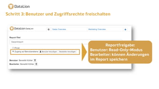 Schritt 3: Benutzer und Zugriffsrechte freischalten
Reportfreigabe:
Benutzer: Read-Only-Modus
Bearbeiter: können Änderungen
im Report speichern
 