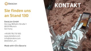 KONTAKT
DataLion GmbH
Herzog-Wilhelm-Straße 1
80331 Munich
Germany
+49 89 716 772 100
www.datalion.com
info@datalion.com
@datalion_en
Made with <3 in Bavaria
Sie finden uns
an Stand 130
 