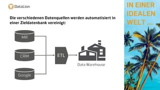 CRM
MR
Google
ETL
Data Warehouse
IN EINER
IDEALEN
WELT …
Die verschiedenen Datenquellen werden automatisiert in
einer Zieldatenbank vereinigt:
 