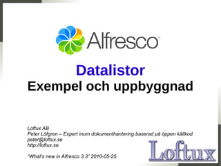 Datalistor
Exempel och uppbyggnad

Loftux AB
Peter Löfgren – Expert inom dokumenthantering baserad på öppen källkod
peter@loftux.se
http://loftux.se

“What's new in Alfresco 3.3” 2010-05-25
 