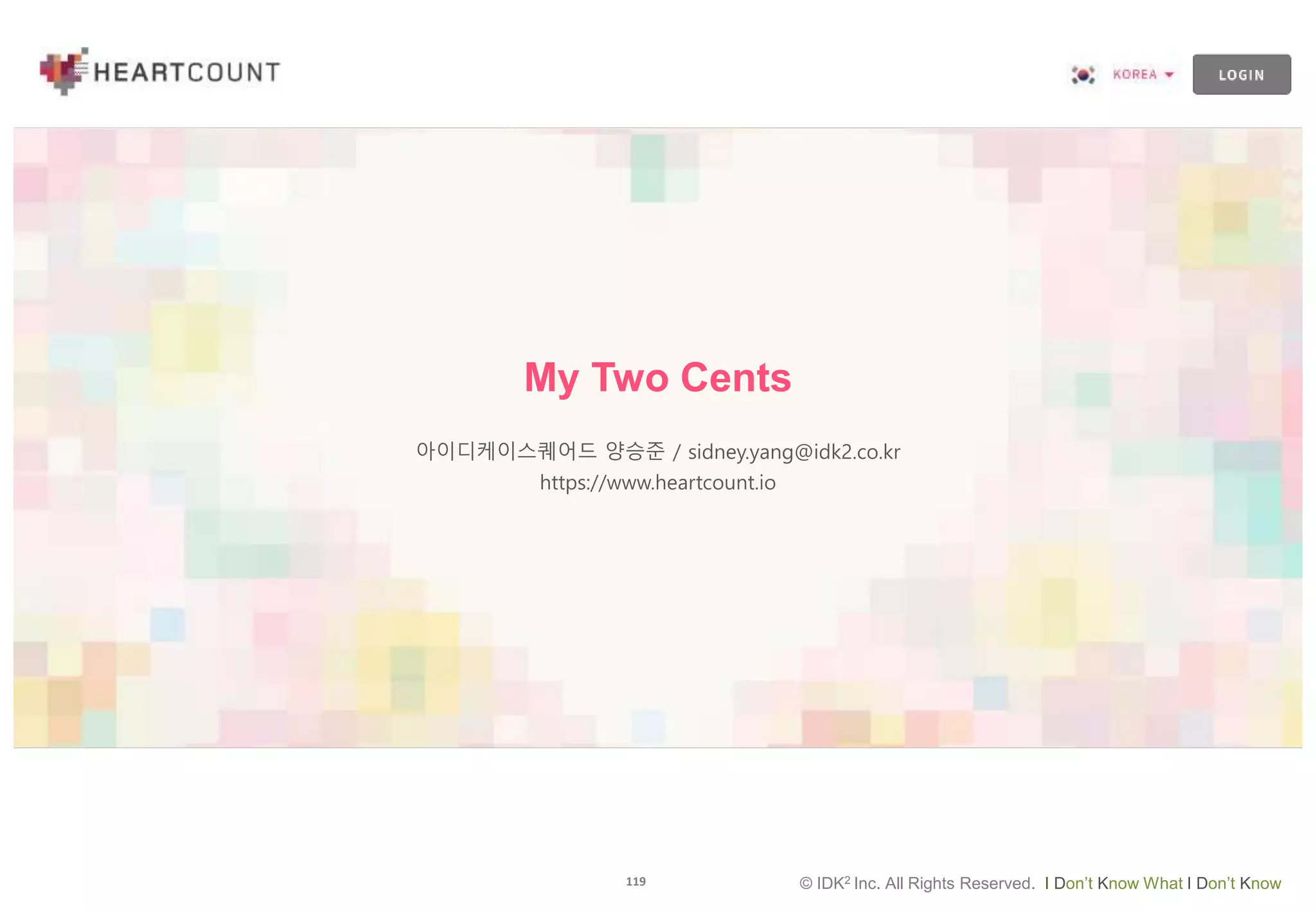 119 © IDK2 Inc. All Rights Reserved. I Don’t Know What I Don’t Know
My Two Cents
아이디케이스퀘어드 양승준 / sidney.yang@idk2.co.kr
https://www.heartcount.io
 