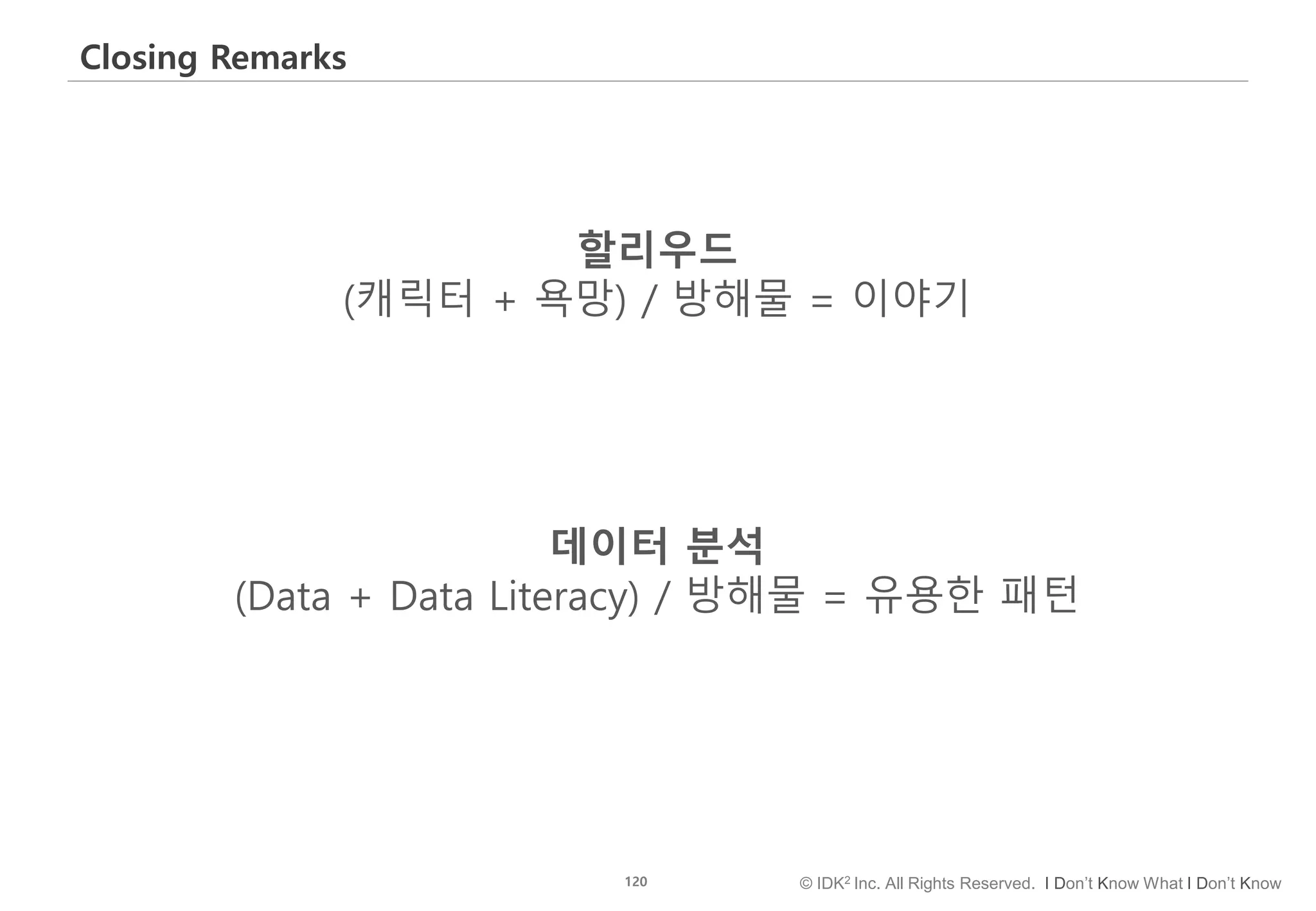 120 © IDK2 Inc. All Rights Reserved. I Don’t Know What I Don’t Know
Closing Remarks
할리우드
(캐릭터 + 욕망) / 방해물 = 이야기
데이터 분석
(Data + Data Literacy) / 방해물 = 유용한 패턴
 