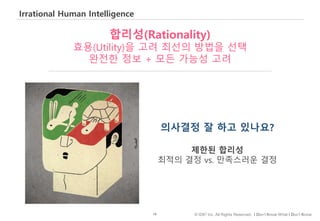 18 © IDK2 Inc. All Rights Reserved. I Don’t Know What I Don’t Know
Irrational Human Intelligence
합리성(Rationality)
효용(Utility)을 고려 최선의 방법을 선택
완전한 정보 + 모든 가능성 고려
의사결정 잘 하고 있나요?
제한된 합리성
최적의 결정 vs. 만족스러운 결정
 