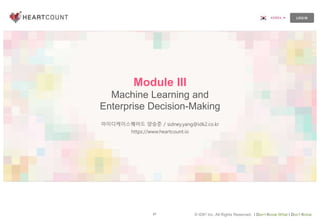 87 © IDK2 Inc. All Rights Reserved. I Don’t Know What I Don’t Know
Module III
Machine Learning and
Enterprise Decision-Making
아이디케이스퀘어드 양승준 / sidney.yang@idk2.co.kr
https://www.heartcount.io
 