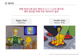12 © IDK2 Inc. All Rights Reserved. I Don’t Know What I Don’t Know
큰 데이터
Smaller Data
[Asset; 독점]
Bigger Data
[Liability]
개별 레코드에 담긴 패턴(효과/시그널)이 클수록
패턴 발견을 위해 적은 데이터가 필요
 