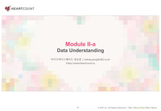 35 © IDK2 Inc. All Rights Reserved. I Don’t Know What I Don’t Know
Module II-a
Data Understanding
아이디케이스퀘어드 양승준 / sidney.yang@idk2.co.kr
https://www.heartcount.io
 