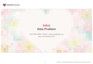 6 © IDK2 Inc. All Rights Reserved. I Don’t Know What I Don’t Know
Intro
Data Problem
아이디케이스퀘어드 양승준 / sidney.yang@idk2.co.kr
https://www.heartcount.io
 