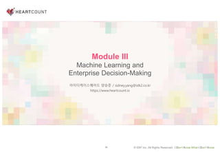 93 © IDK2 Inc. All Rights Reserved. I Don’t Know What I Don’t Know
Module III
Machine Learning and
Enterprise Decision-Making
아이디케이스퀘어드 양승준 / sidney.yang@idk2.co.kr
https://www.heartcount.io
 
