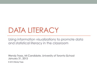 DATA LITERACY
Using information visualizations to promote data
and statistical literacy in the classroom


Wendy Traas, MI Candidate, University of Toronto iSchool
January 31, 2013
© 2013 Wendy Traas
 