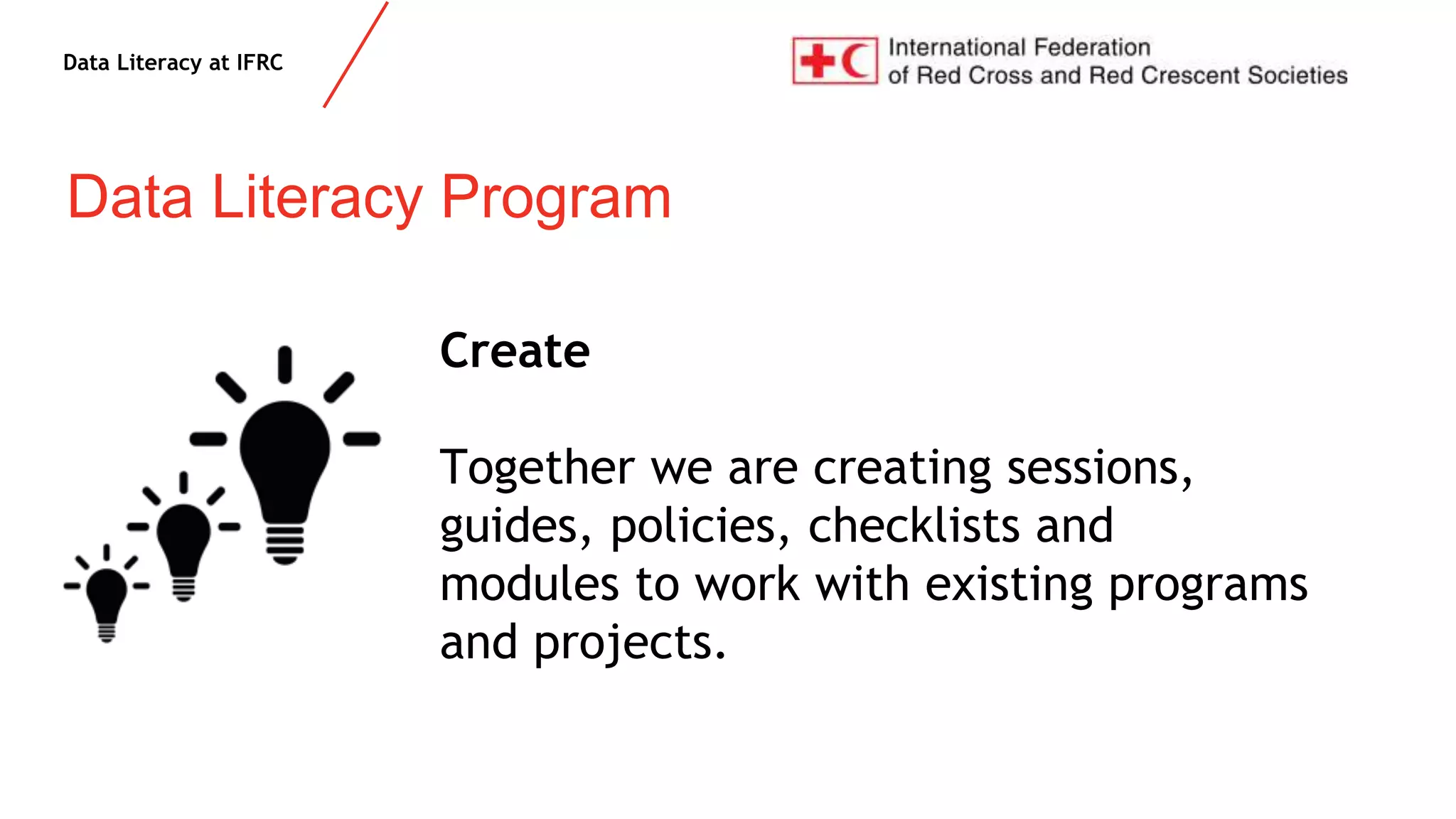 Data Literacy at IFRC
Data Literacy Program
Create
Together we are creating sessions,
guides, policies, checklists and
modules to work with existing programs
and projects.
 