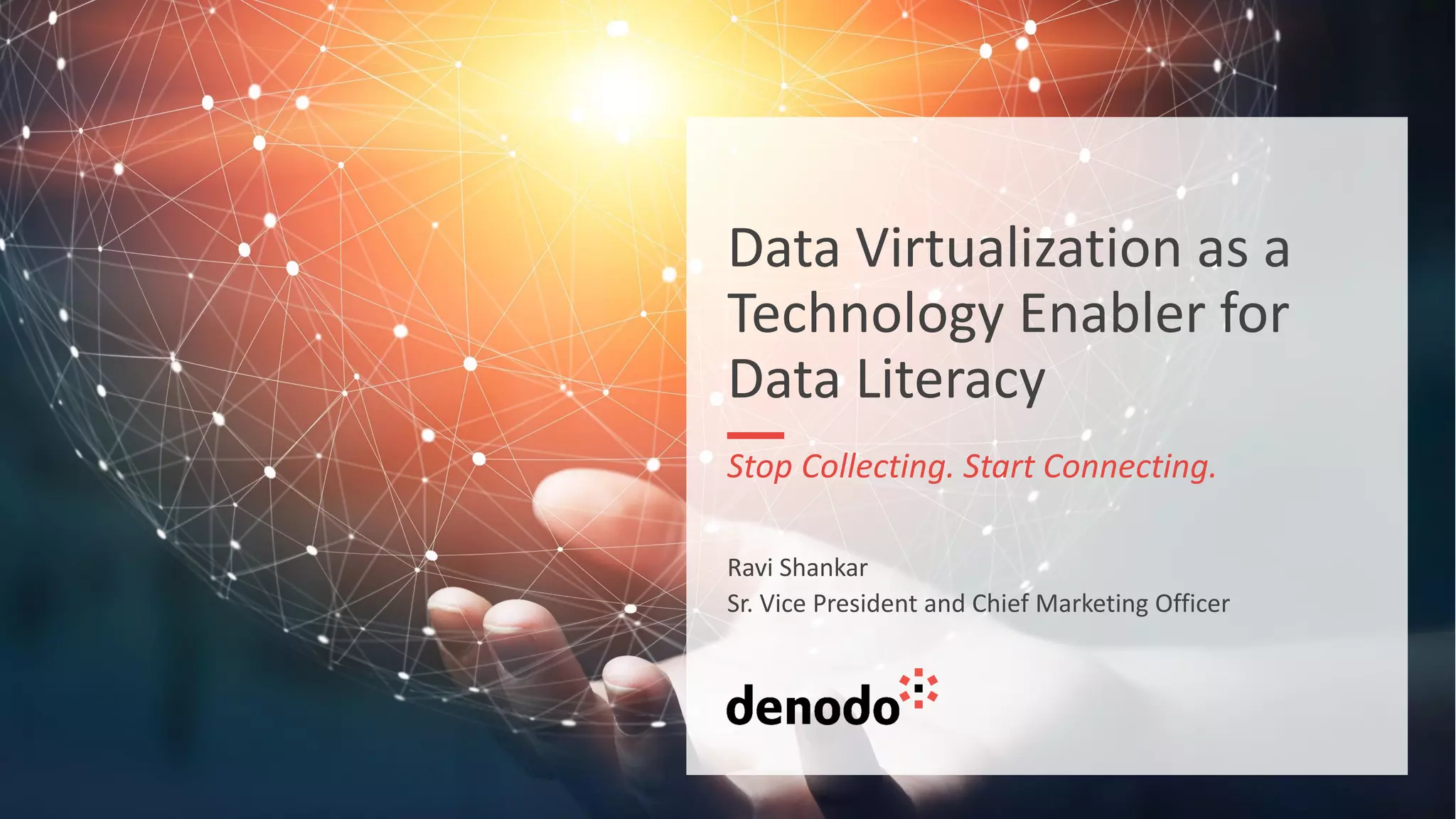 Data Virtualization as a
Technology Enabler for
Data Literacy
Stop Collecting. Start Connecting.
Ravi Shankar
Sr. Vice President and Chief Marketing Officer
 