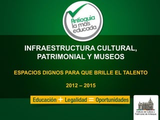 INFRAESTRUCTURA CULTURAL,
PATRIMONIAL Y MUSEOS
ESPACIOS DIGNOS PARA QUE BRILLE EL TALENTO
2012 – 2015
 