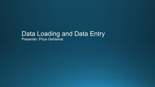 Data Loading and Data Entry
Presenter :Priya Gehlawat
 