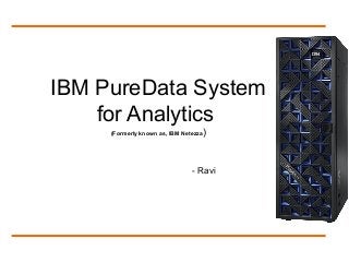 IBM PureData System
for Analytics
(Formerly known as, IBM Netezza)
- Ravi
 