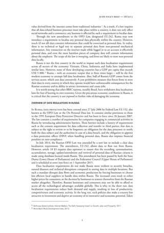 2
ecipe policy brief — 06/2015
value derived from the internet comes from traditional industries 2
. As a result, if a law requires
that all data-related business processes must take place within a country, it does not only affect
social networks and e-commerce; any business is affected by such a requirement to localise data.
Through the new amendment to the OPD Law, designated FZ-242, Russia may now
introduce a requirement to localise any personal data physically within the country. However,
much (if not all) data contains information that could be construed as personal data. In reality,
there is no technical or legal way to separate personal data from non-personal mechanical
information. Any transaction on the internet made while logged in to an account is effectively
personal data, and even the most harmless pieces of company data will contain information
about the employee. The scope of the law is sweeping, and firms are likely to store non-personal
data locally.
Russia is not the first country in the world to impose such data localisation requirements
across all sectors of the economy: Vietnam, China, Indonesia and India have implemented
similar laws. However, none of these developing countries has a GDP per capita that exceeds
US$ 5 000. 3
Russia – with an economic output that is three times larger – will be the first
modern economy to attempt full data localisation. Also, half of Russia’s GDP comes from the
services sector, which uses data extensively. A cost prohibitive measure that forces firms to store
their data in every country in which they operate would have unforeseeable consequences for the
Russian economy and its ability to attract investments and create jobs.
It is worth noting that other BRIC nations, notably Brazil, have withdrawn data localisation
laws for fear of hurting its own economy. Given the precarious economic conditions in Russia, it
is critical that the country is not exposed to further risks of damaging the economy.
OVERVIEW OF DATA REGULATIONS IN RUSSIA
In Russia, data protection has been covered since 27 July 2006 by Federal Law FZ-152, also
known as the OPD Law or the On Personal Data law. It contains similar provisions to those
in the 1995 European Data Protection Directive and has been in force since 26 January 2007.
The law contains a number of requirements for companies engaging in commercial activities in
Russia by introducing administrative barriers. These barriers include a battery of requirements
such as the consent requirement for data collection and transfer to third parties; that data is
subject to the right to review or to be forgotten; an obligation for the data processor to notify
both the data subject and the authorities in case of a data breach, and the obligation to appoint
a data protection officer (DPO) when handling personal data. Russia also imposes financial
penalties on non-compliance.
In July 2014, the Russian OPD Law was amended by a new law to include a clear data
localisation requirement. The amendment, FZ-242, allows data to flow out from Russia.
However, article 18 §5 requires data operators to ensure that the recording, systematisation,
accumulation, storage, update/amendment and retrieval of personal data of Russian citizens is
made using databases located inside Russia. This amendment has been passed by both the State
Duma (Lower House of Parliament) and the Federation Council (Upper House of Parliament)
and is scheduled to enter into force on 1 September 2015.
Data localisation requirements do not make Russia more resilient to security breaches,
natural disasters and technical disruptions compared to storing data in multiple locations. But
such a mandate disrupts data flows and economic production by forcing businesses to choose
less efficient local suppliers to handle data within Russia. The increased costs result in either
higher prices for consumers, or the decision by businesses to remove themselves from the Russian
market altogether. Therefore, Russian businesses and consumers may not be able to afford or
access all the technological advantages available globally. This is why, in the short run, data
localisation requirements reduce both demand and supply, resulting in loss of productivity,
competitiveness and economic activity. In the long run, such policies also make a country less
attractive to investment and deprive an economy of its innovative and economic potential. Taken
2
McKinsey Global Institute, ‘Internet Matters: The Net’s Sweeping Impact on Growth, Jobs, and Prosperity’, 2011
3
World Bank World Development Index, 2013
 