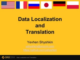 Data Localization and Translation
Data Localization
and
Translation
Yevhen Shyshkin
yshyshkin@orocrm.com
https://github.com/yshyshkin
 
