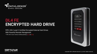 DL4 FE
ENCRYPTED HARD DRIVE
FIPS 140-2 Level 3 Certified Encrypted External Hard Drives
With Powerful Remote Management
* FIPS 140-3 Level 3 Device Certified (pending) (MIP and IUT)
Copyright 2024. Softwide Security Co.,Ltd ALL Rights reserved.
 