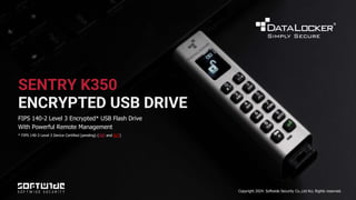 SENTRY K350
ENCRYPTED USB DRIVE
FIPS 140-2 Level 3 Encrypted* USB Flash Drive
With Powerful Remote Management
* FIPS 140-3 Level 3 Device Certified (pending) (MIP and IUT)
Copyright 2024. Softwide Security Co.,Ltd ALL Rights reserved.
 