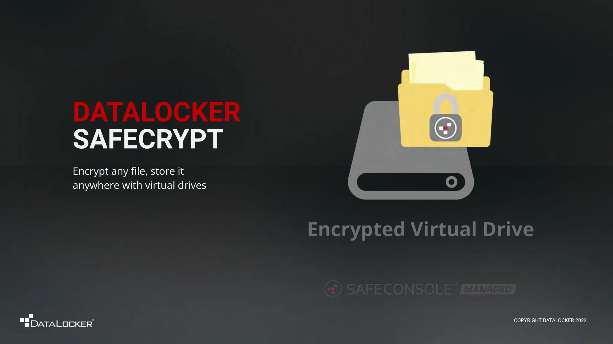 DATALOCKER
SAFECRYPT
Encrypt any ﬁle, store it
anywhere with virtual drives
COPYRIGHT DATALOCKER 2022
 