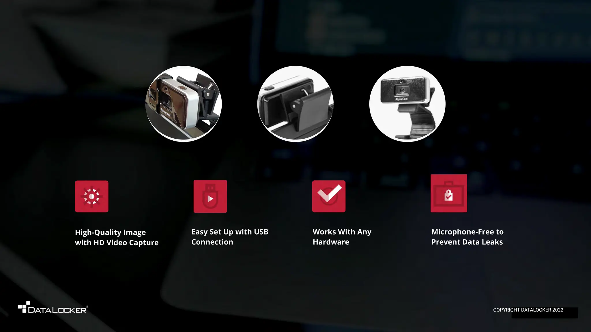Microphone-Free to
Prevent Data Leaks
High-Quality Image
with HD Video Capture
Works With Any
Hardware
Easy Set Up with USB
Connection
COPYRIGHT DATALOCKER 2022
 