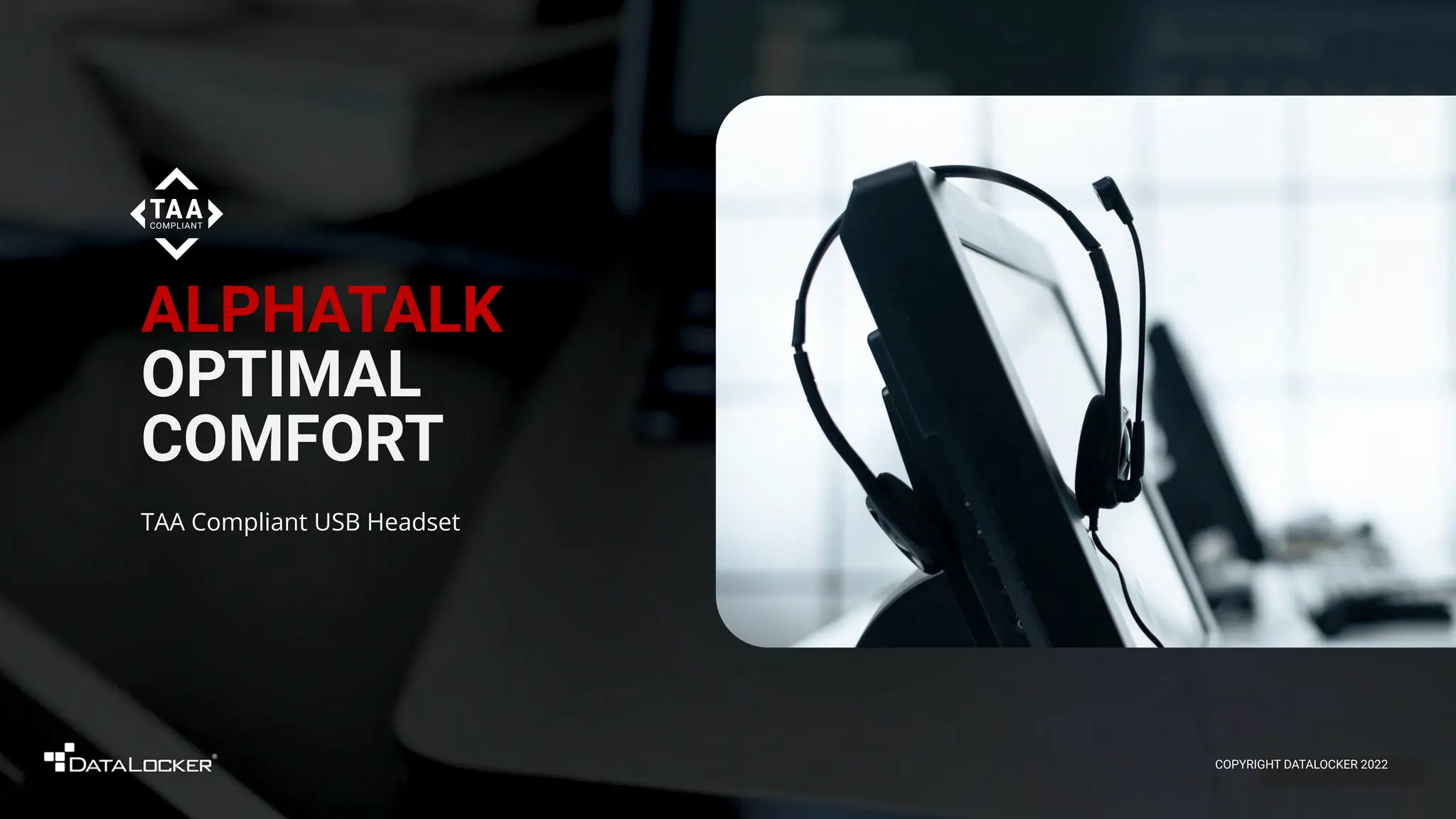 ALPHATALK
OPTIMAL
COMFORT
TAA Compliant USB Headset
COPYRIGHT DATALOCKER 2022
 