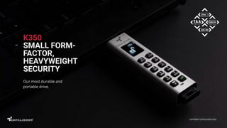 K350
SMALL FORM-
FACTOR,
HEAVYWEIGHT
SECURITY
Our most durable and
portable drive.
COPYRIGHT DATALOCKER 2022
 