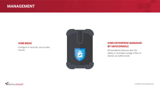 MANAGEMENT
H300 BASIC
Conﬁgure in seconds, secure data
forever
H300 ENTERPRISE MANAGED
BY SAFECONSOLE
All standalone features plus the
ability to remotely manage a ﬂeet of
devices via SafeConsole
COPYRIGHT DATALOCKER 2022
 
